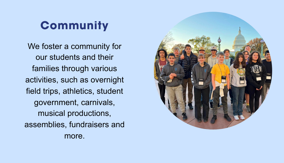 Community: we foster a community for out students and their families through various activities, such as overnight field trips, athletics, student government, carnivals, musical productions, assemblies, fundraisers and more.
